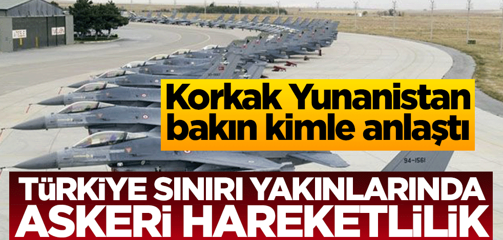 Yunanistan’dan küstah adım! Türkiye sınırı yakınlarında askeri hareketlilik