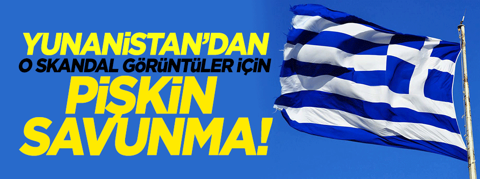 Yunanistan'dan o görüntüler için pişkin savunma!