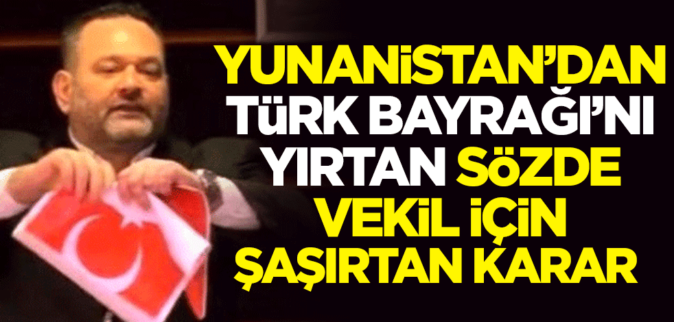 Yunanistan'dan Türk Bayrağı'nı yırtan sözde vekil için şaşırtan karar