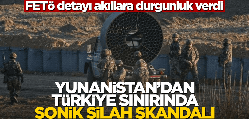 Yunanistan'dan Türkiye sınırında sonik silah hamlesi! FETÖ detayı akıllara durgunluk verdi