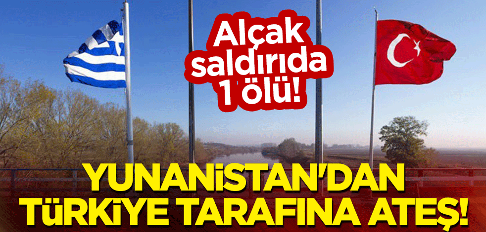 Yunanistan'dan Türkiye tarafına ateş: Alçak saldırıda 1 ölü!