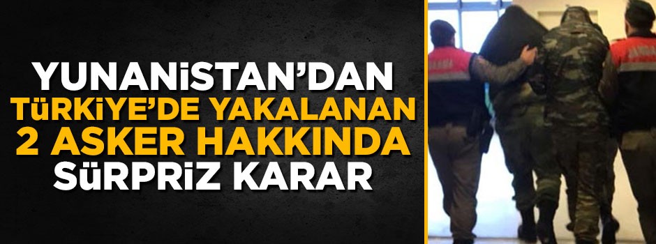 Yunanistan'dan Türkiye'!de yakalanan 2 asker için sürpriz karar