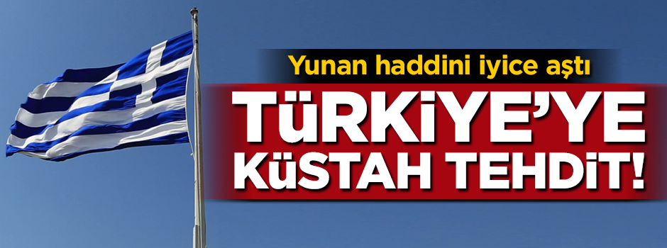 Yunanistan'dan Türkiye'ye küstah tehdit