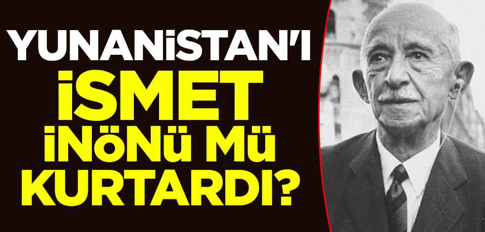 Yunanistan'ı İsmet İnönü mü kurtardı?