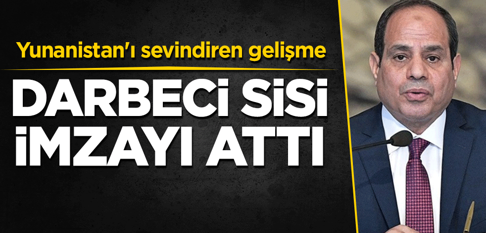 Yunanistan'ı sevindiren gelişme! Darbeci Sisi imzayı attı