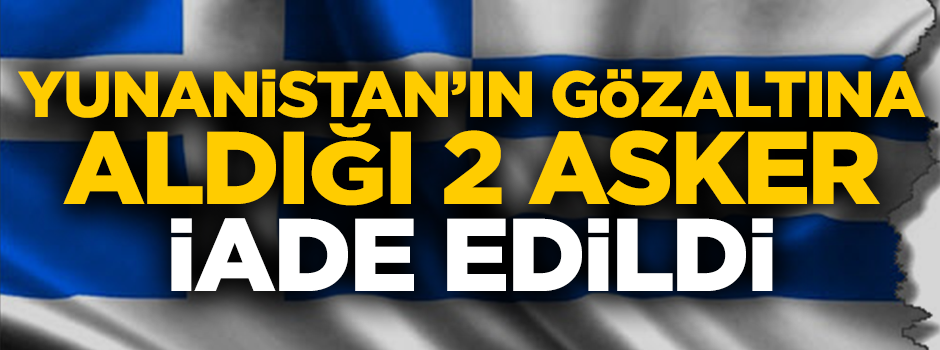 Yunanistan'ın gözaltına aldığı 2 Türk askeri iade edildi