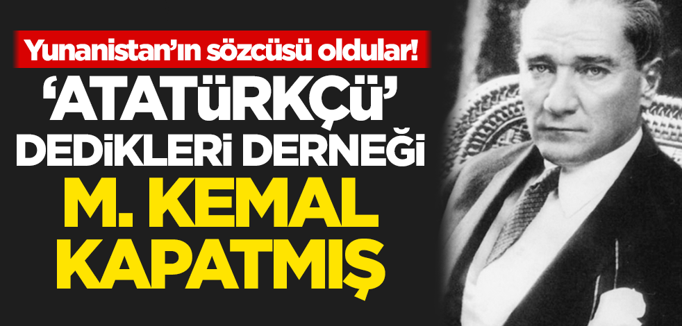 Yunanistan'ın sözcüsü oldular! 'Atatürkçü' dedikleri derneği M. Kemal kapatmış