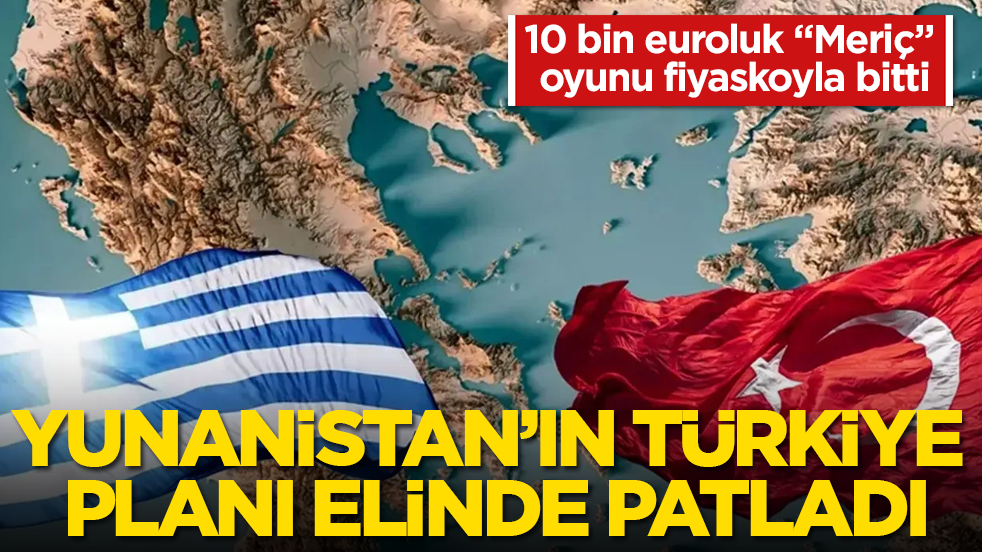 Yunanistan’ın Türkiye planı elinde patladı! 10 bin euroluk “Meriç” oyunu fiyaskoyla bitti