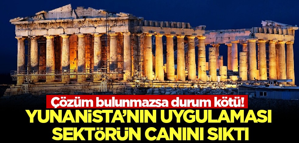 Yunanistan'ın uygulaması sektörün canını sıktı! Çözüm bulunmazsa durum kötü!