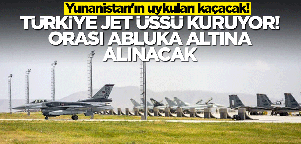 Yunanistan'ın uykuları kaçacak! Türkiye jet üssü kuruyor, orası abluka altına alınacak