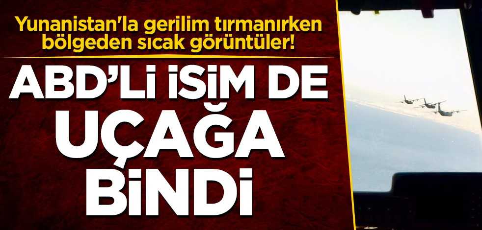 Yunanistan'la gerilim tırmanırken bölgeden sıcak görüntüler! ABD'li isim de uçağa bindi