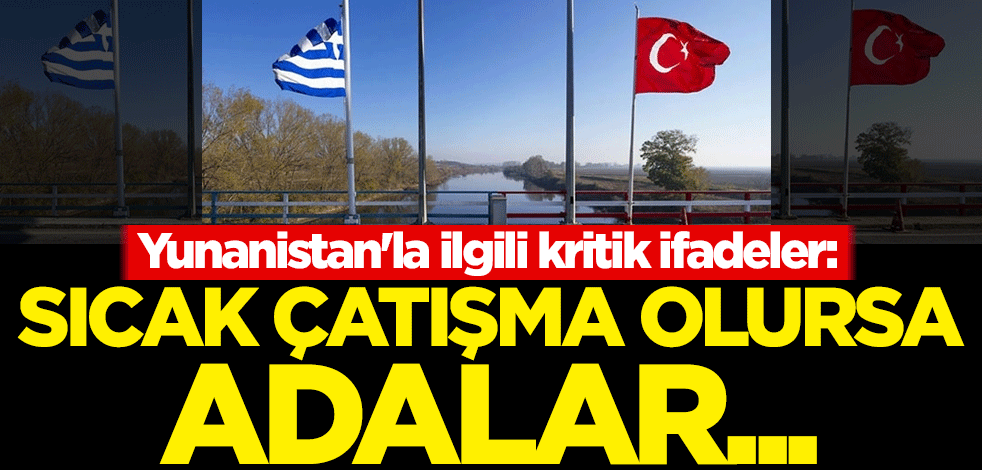 Yunanistan'la ilgili kritik ifadeler: Sıcak çatışma olursa adalar...
