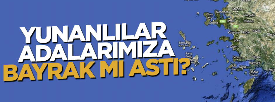 Yunanlar 16 Türk adasına bayrak mı astı?