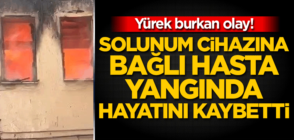 Yürek burkan olay! Solunum cihazına bağlı hasta, yangında hayatını kaybetti