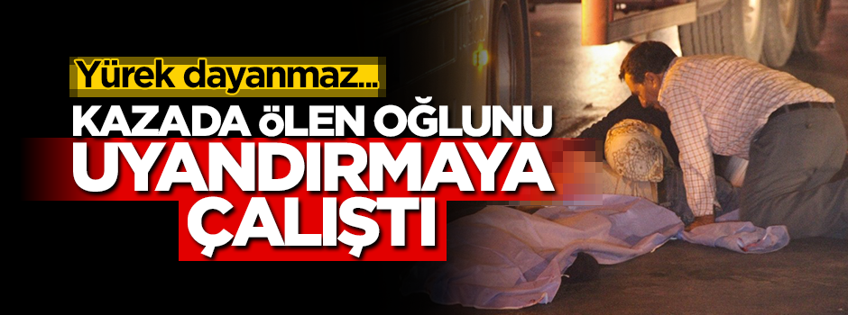 Yürek dayanmaz... Kazada ölen oğlunu uyandırmaya çalıştı