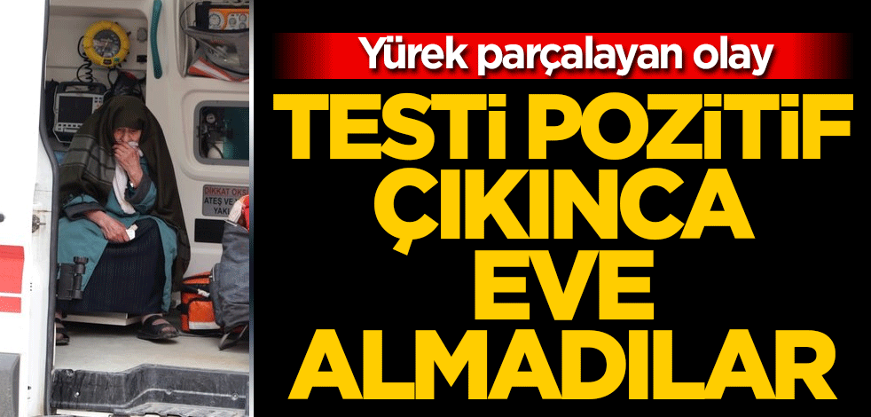 Yürek parçalayan olay! Koronavirüs testi pozitif çıkınca eve almadılar