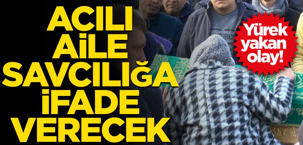 Yürek yakan olay! Acılı aile savcılığa ifade verecek