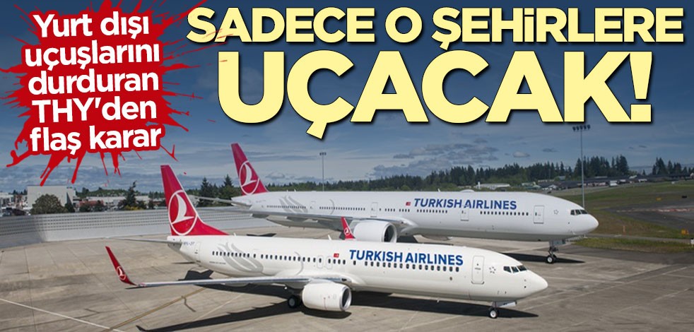 Yurt dışı uçuşlarını durduran THY'den flaş karar: Sadece o şehirlere uçacak