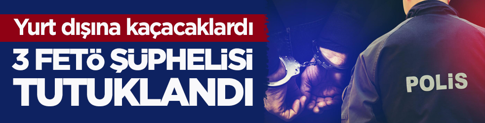 Yurt dışına kaçacaklardı! 3 FETÖ şüphelisi tutuklandı