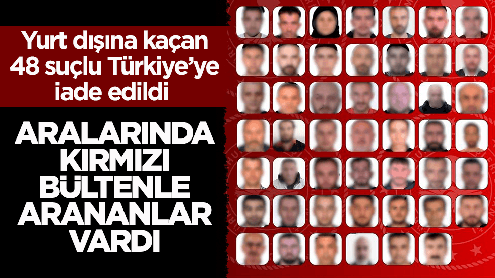Yurt dışına kaçan 48 suçlu Türkiye’ye iade edildi! Aralarında kırmızı bültenle arananlar vardı