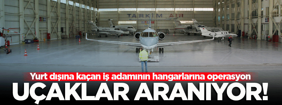 Yurt dışına kaçan iş adamının hangarlarına operasyon