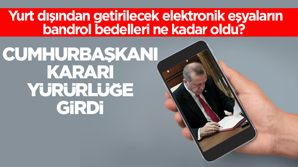 Yurt dışından getirilecek elektronik eşyaların bandrol bedelleri ne kadar oldu? Cumhurbaşkanı Kararı yürürlüğe girdi