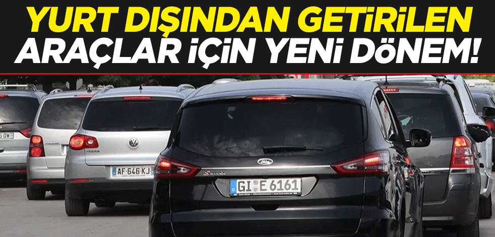 Yurt dışından getirilen araçlar için yeni dönem!
