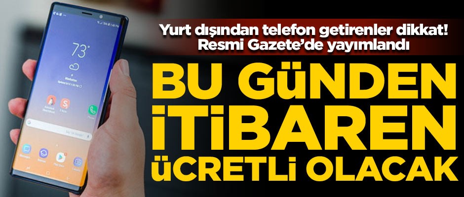 Yurt dışından telefon getirenler dikkat! Bu günden itibaren paralı olacak