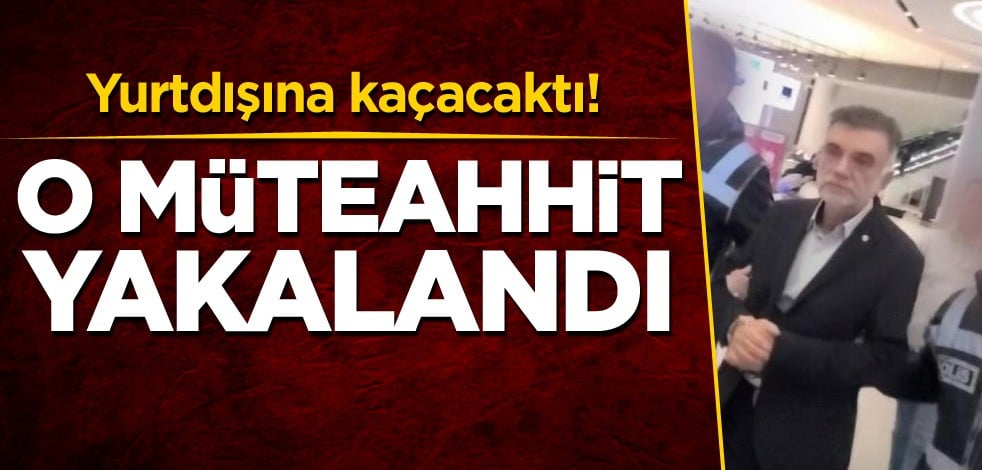 Yurtdışına kaçacaktı! O müteahhit yakalandı