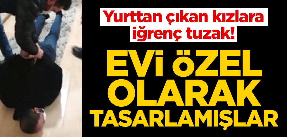 Yurttan çıkan kızlara iğrenç tuzak! Evi özel olarak tasarlamışlar