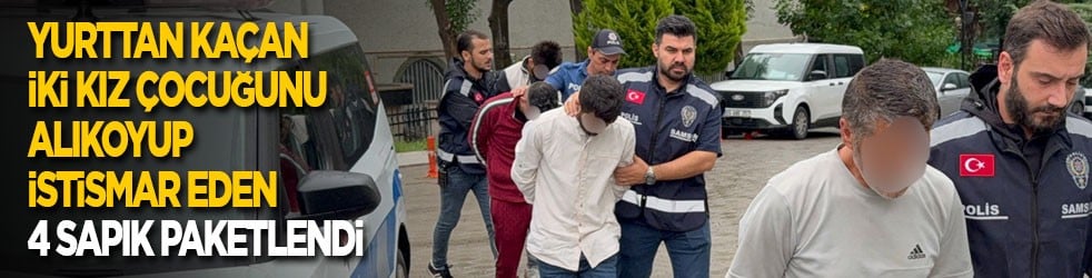 Yurttan kaçan iki kız çocuğunu alıkoyup istismar eden 4 sapık paketlendi