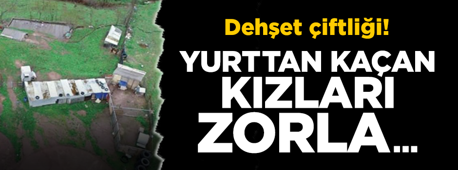 Dehşet çiftliği! Yurttan kızları zorla...