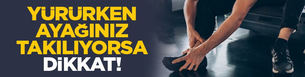 Yürürken ayağınız takılıyorsa, dikkat!