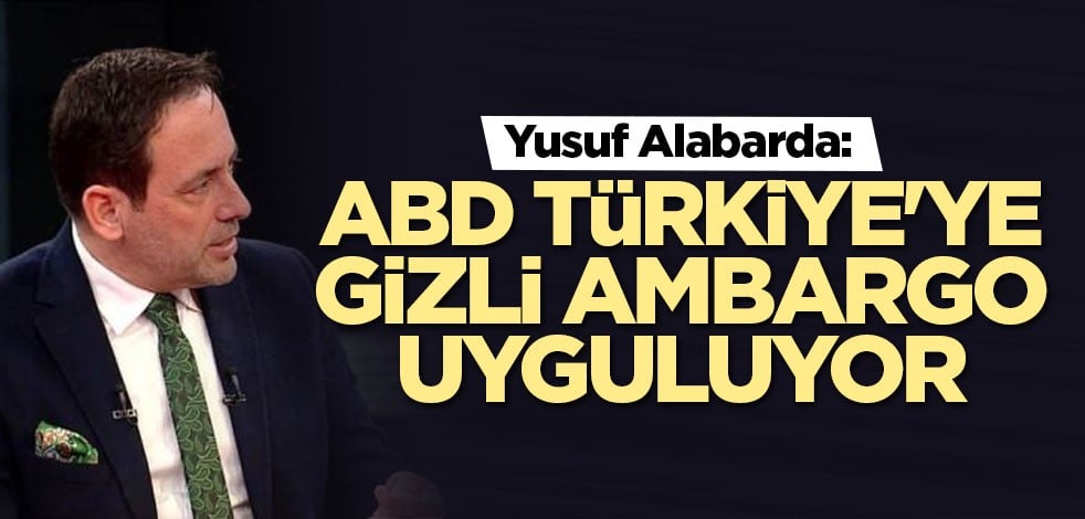 Yusuf Alabarda: ABD Türkiye'ye gizli ambargo uyguluyor