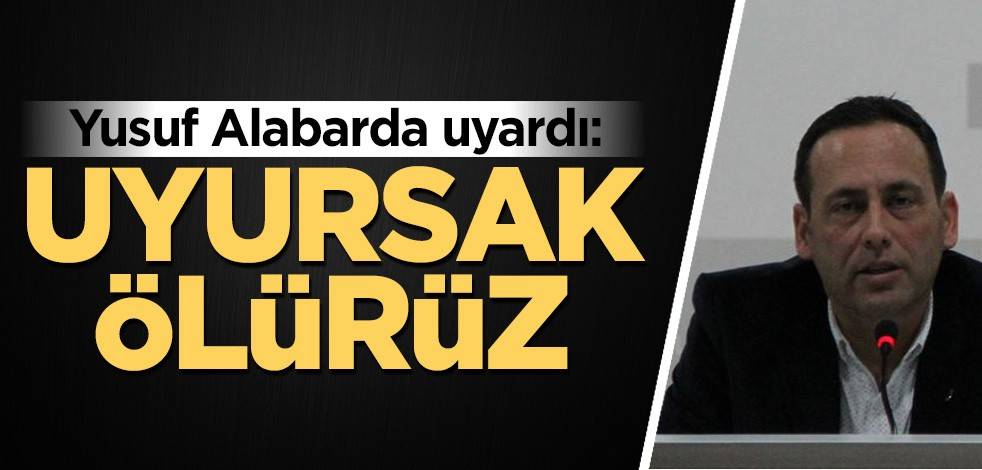 Yusuf Alabarda uyardı: Uyursak ölürüz