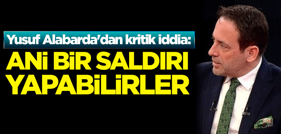 Yusuf Alabarda'dan kritik iddia: Ani bir saldırı yapabilirler