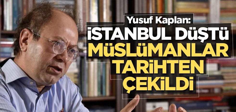 Yusuf Kaplan: İstanbul düştü Müslümanlar tarihten çekildi