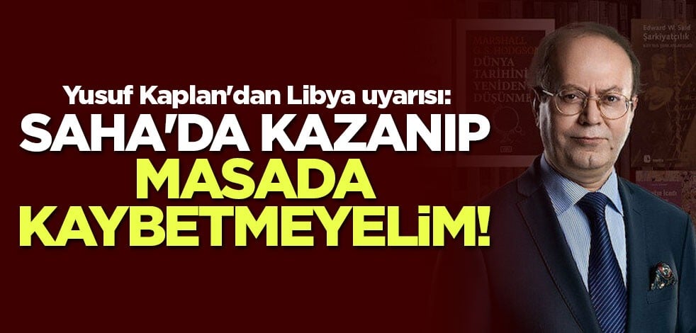 Yusuf Kaplan'dan Libya uyarısı: Saha'da kazanıp masada kaybetmeyelim!