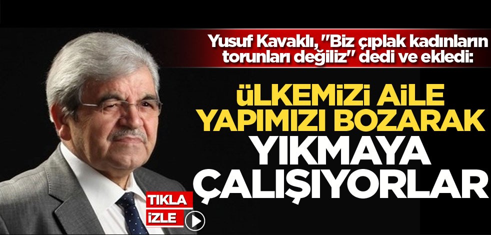 Yusuf Kavaklı, "Biz çıplak kadınların torunları değiliz" dedi ve ekledi: Ülkemizi aile yapımızı bozarak yıkmaya çalışıyorlar