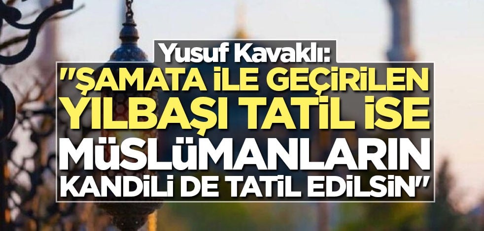 Yusuf Kavaklı: Şamata ile geçirilen yılbaşı tatil ise müslümanların kandili de tatil edilsin