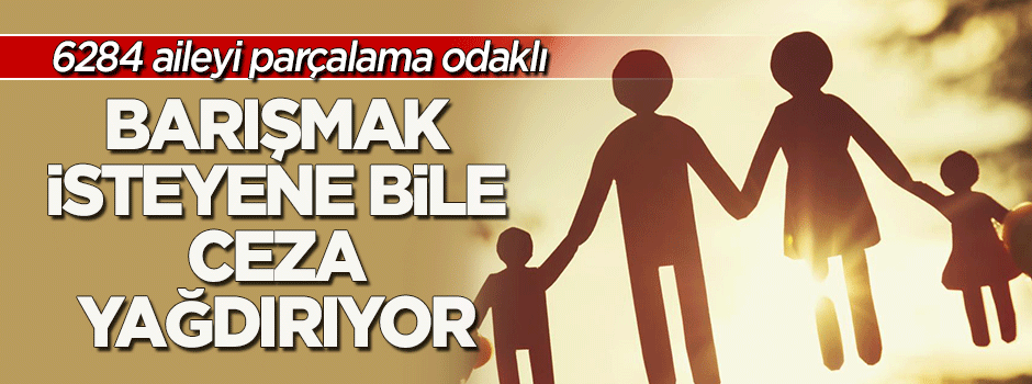 Yuva yıkan 6284, barışmak isteyene bile ceza yağdırıyor