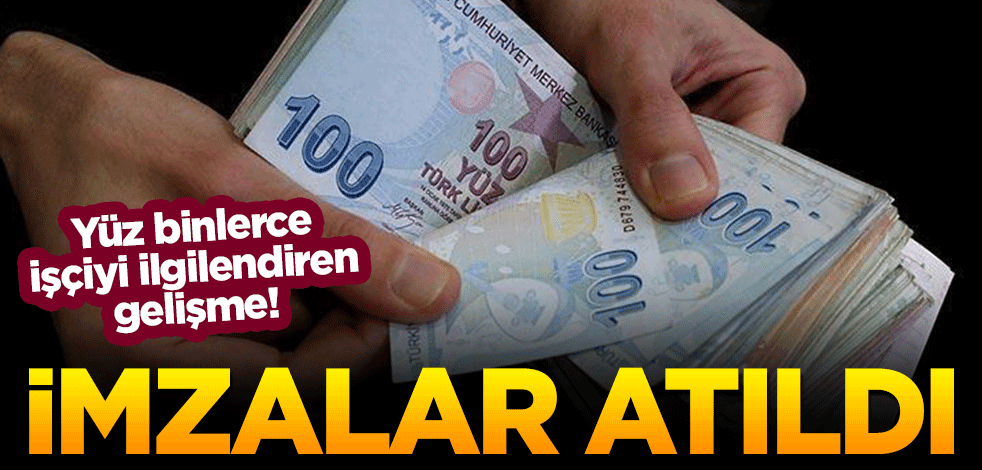 Yüz binlerce işçiye ilgilendiren gelişme! İmzalar atıldı