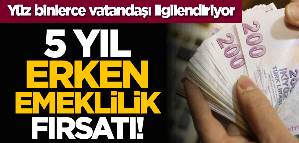 Yüz binlerce vatandaşı ilgilendiriyor: 5 yıl erken emeklilik fırsatı!