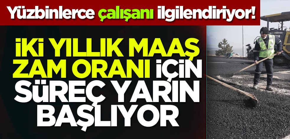 Yüzbinlerce çalışanı ilgilendiriyor! İki yıllık maaş zam oranı için süreç yarın başlıyor
