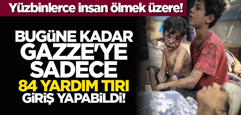 Yüzbinlerce insan ölmek üzere! Bugüne kadar Gazze'ye sadece 84 yardım tırı giriş yapabildi!