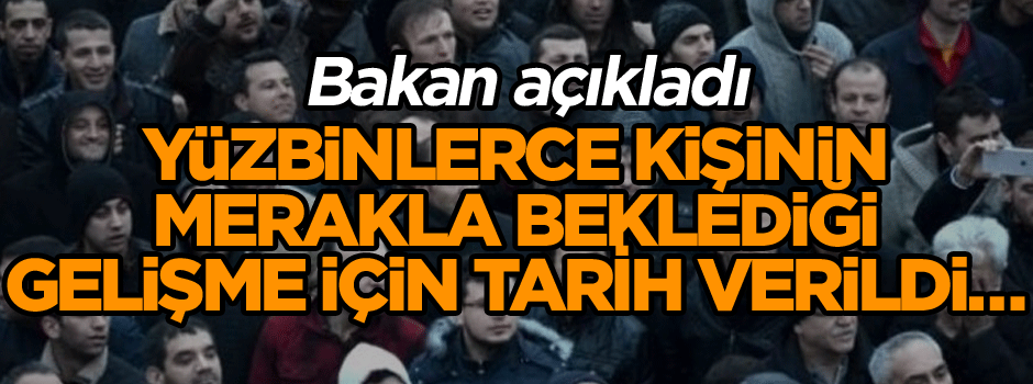 Yüzbinlerce kişinin merakla beklediği gelişme için tarih verildi… Bakan açıkladı