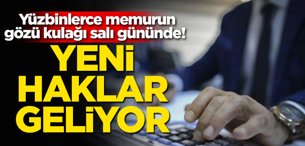 Yüzbinlerce memurun gözü kulağı salı gününde! Yeni haklar geliyor