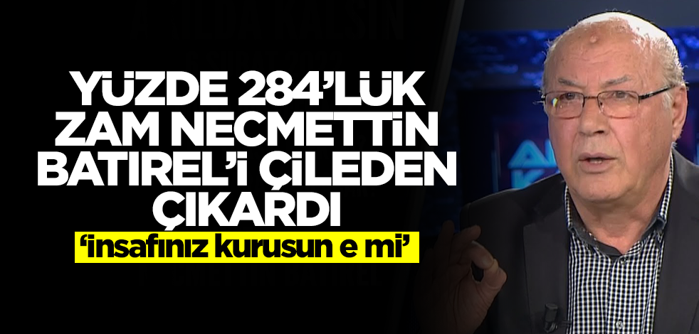Yüzde 284'lük zam Necmettin Batırel'i çileden çıkardı: İnsafınız kurusun e mi