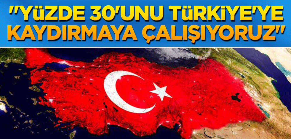 "Yüzde 30'unu Türkiye'ye kaydırmaya çalışıyoruz"