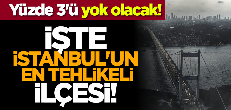 Yüzde 3'ü yok olacak! İşte İstanbul'un en tehlikeli ilçesi!